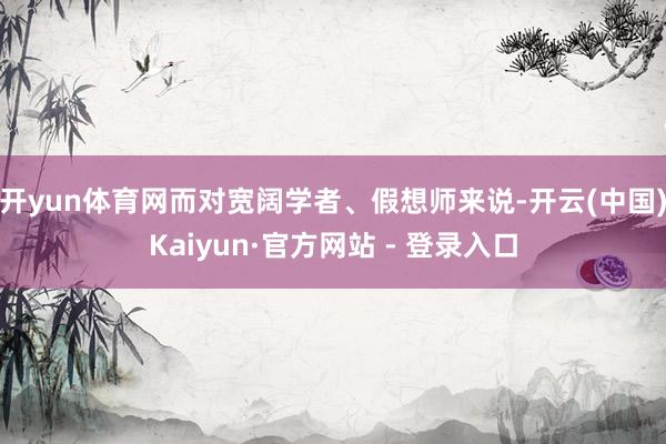 开yun体育网而对宽阔学者、假想师来说-开云(中国)Kaiyun·官方网站 - 登录入口