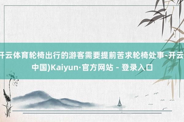 开云体育轮椅出行的游客需要提前苦求轮椅处事-开云(中国)Kaiyun·官方网站 - 登录入口