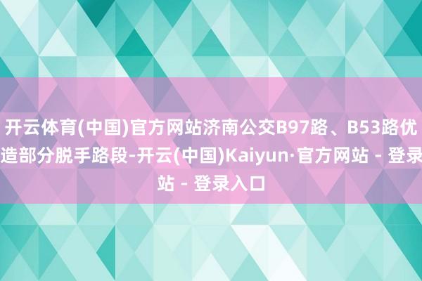 开云体育(中国)官方网站济南公交B97路、B53路优化改造部分脱手路段-开云(中国)Kaiyun·官方网站 - 登录入口