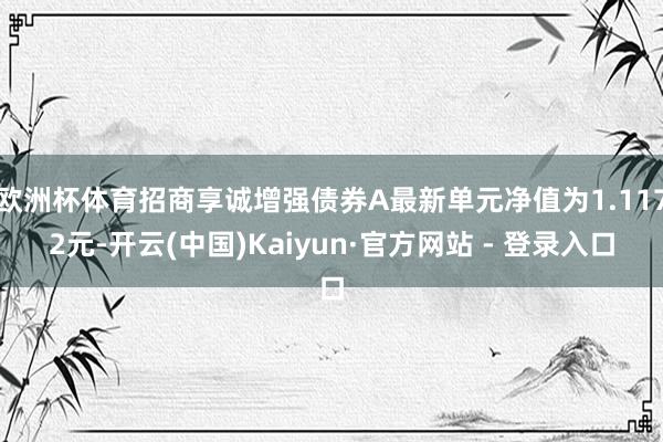 欧洲杯体育招商享诚增强债券A最新单元净值为1.1172元-开云(中国)Kaiyun·官方网站 - 登录入口