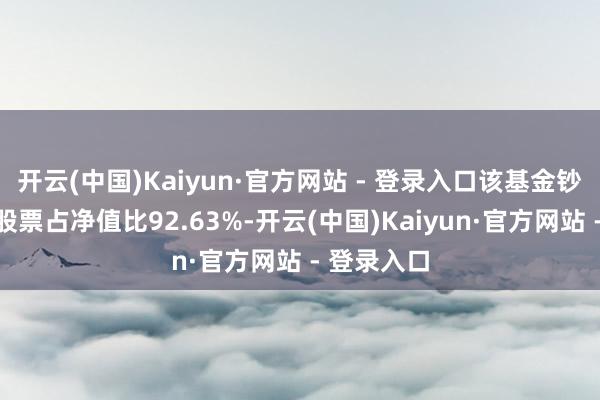 开云(中国)Kaiyun·官方网站 - 登录入口该基金钞票树立:股票占净值比92.63%-开云(中国)Kaiyun·官方网站 - 登录入口