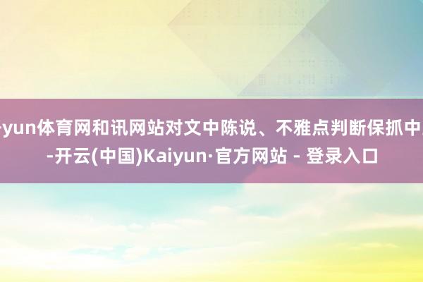 开yun体育网和讯网站对文中陈说、不雅点判断保抓中立-开云(中国)Kaiyun·官方网站 - 登录入口
