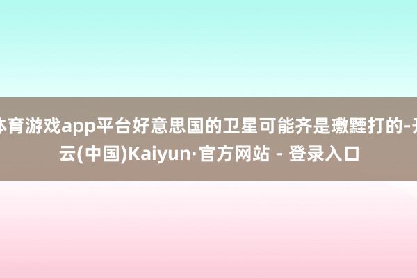 体育游戏app平台好意思国的卫星可能齐是璷黫打的-开云(中国)Kaiyun·官方网站 - 登录入口