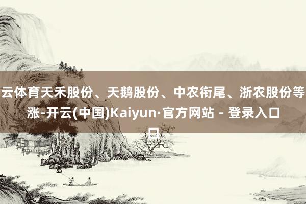 开云体育天禾股份、天鹅股份、中农衔尾、浙农股份等跟涨-开云(中国)Kaiyun·官方网站 - 登录入口