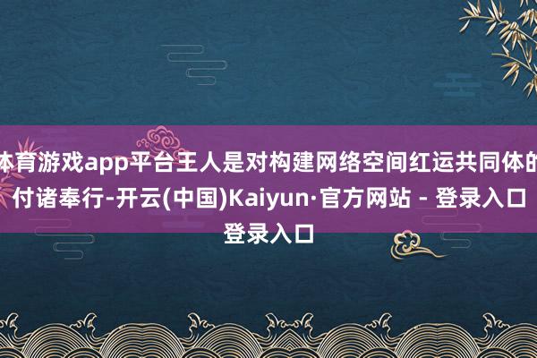 体育游戏app平台王人是对构建网络空间红运共同体的付诸奉行-开云(中国)Kaiyun·官方网站 - 登录入口