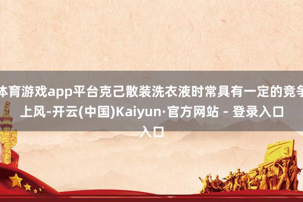 体育游戏app平台克己散装洗衣液时常具有一定的竞争上风-开云(中国)Kaiyun·官方网站 - 登录入口