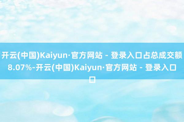 开云(中国)Kaiyun·官方网站 - 登录入口占总成交额8.07%-开云(中国)Kaiyun·官方网站 - 登录入口