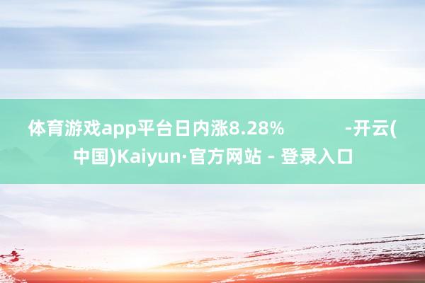 体育游戏app平台日内涨8.28%            -开云(中国)Kaiyun·官方网站 - 登录入口