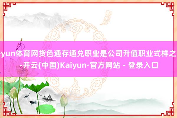 开yun体育网货色通存通兑职业是公司升值职业式样之一-开云(中国)Kaiyun·官方网站 - 登录入口