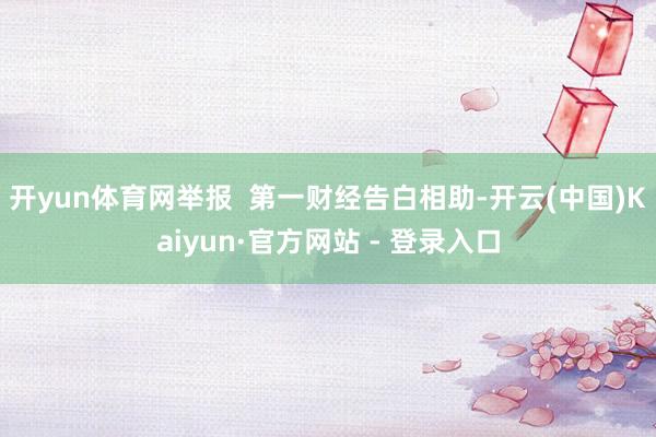 开yun体育网举报 第一财经告白相助-开云(中国)Kaiyun·官方网站 - 登录入口