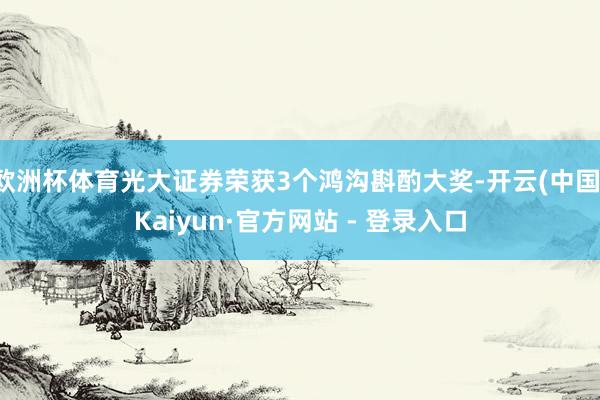 欧洲杯体育光大证券荣获3个鸿沟斟酌大奖-开云(中国)Kaiyun·官方网站 - 登录入口