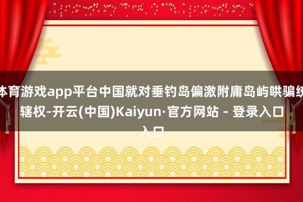 体育游戏app平台中国就对垂钓岛偏激附庸岛屿哄骗统辖权-开云(中国)Kaiyun·官方网站 - 登录入口