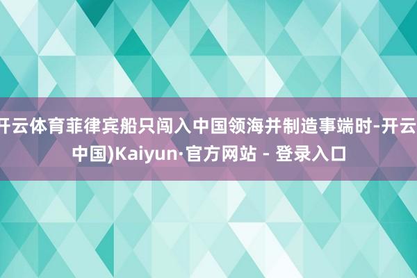 开云体育菲律宾船只闯入中国领海并制造事端时-开云(中国)Kaiyun·官方网站 - 登录入口