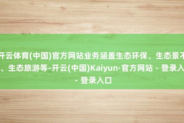开云体育(中国)官方网站业务涵盖生态环保、生态景不雅、生态旅游等-开云(中国)Kaiyun·官方网站 - 登录入口