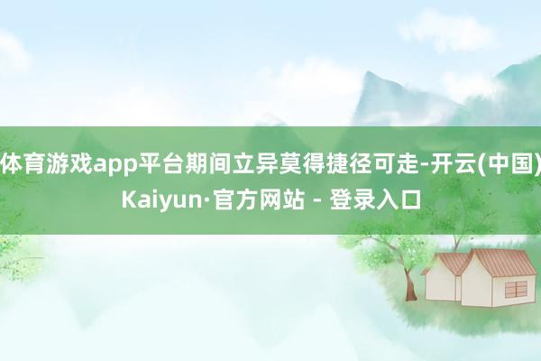 体育游戏app平台期间立异莫得捷径可走-开云(中国)Kaiyun·官方网站 - 登录入口