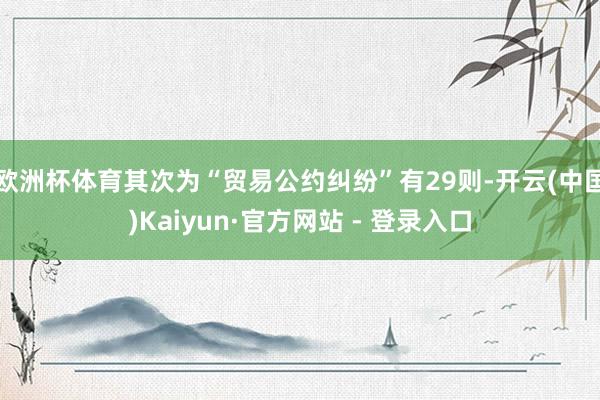 欧洲杯体育其次为“贸易公约纠纷”有29则-开云(中国)Kaiyun·官方网站 - 登录入口