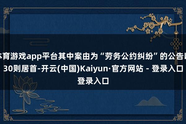 体育游戏app平台其中案由为“劳务公约纠纷”的公告以30则居首-开云(中国)Kaiyun·官方网站 - 登录入口