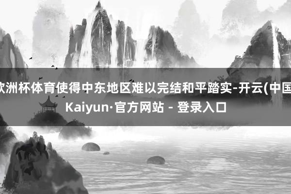 欧洲杯体育使得中东地区难以完结和平踏实-开云(中国)Kaiyun·官方网站 - 登录入口