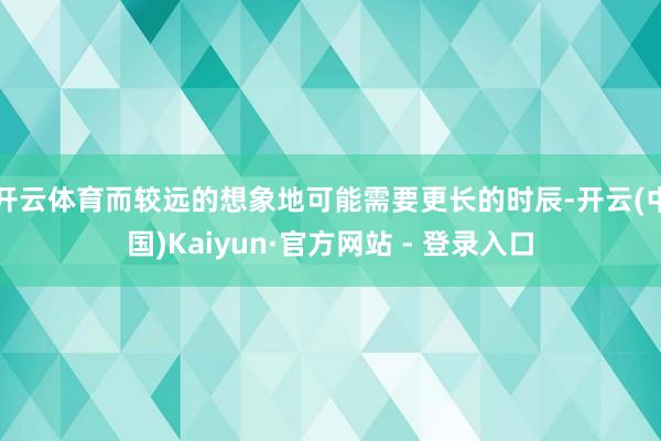 开云体育而较远的想象地可能需要更长的时辰-开云(中国)Kaiyun·官方网站 - 登录入口
