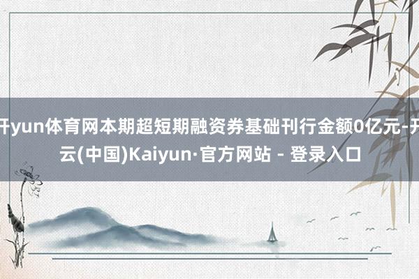 开yun体育网本期超短期融资券基础刊行金额0亿元-开云(中国)Kaiyun·官方网站 - 登录入口