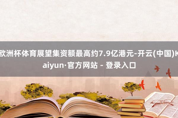 欧洲杯体育展望集资额最高约7.9亿港元-开云(中国)Kaiyun·官方网站 - 登录入口