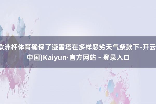 欧洲杯体育确保了避雷塔在多样恶劣天气条款下-开云(中国)Kaiyun·官方网站 - 登录入口