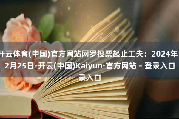 开云体育(中国)官方网站网罗投票起止工夫：2024年12月25日-开云(中国)Kaiyun·官方网站 - 登录入口