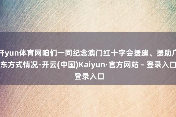 开yun体育网咱们一同纪念澳门红十字会援建、援助广东方式情况-开云(中国)Kaiyun·官方网站 - 登录入口