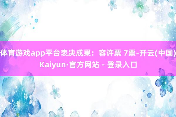 体育游戏app平台表决成果:容许票 7票-开云(中国)Kaiyun·官方网站 - 登录入口