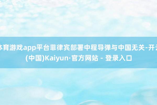 体育游戏app平台菲律宾部署中程导弹与中国无关-开云(中国)Kaiyun·官方网站 - 登录入口