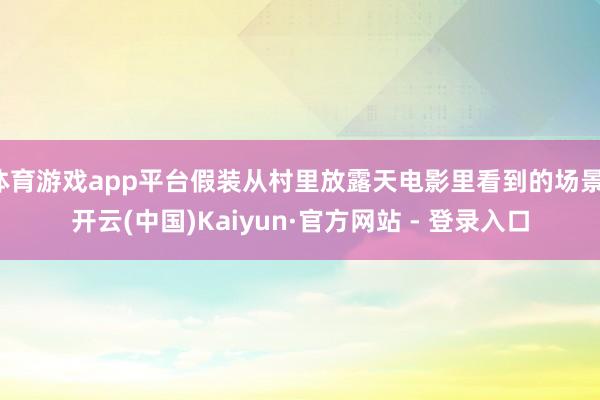 体育游戏app平台假装从村里放露天电影里看到的场景-开云(中国)Kaiyun·官方网站 - 登录入口