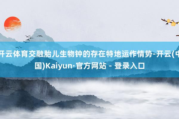开云体育交融胎儿生物钟的存在特地运作情势-开云(中国)Kaiyun·官方网站 - 登录入口
