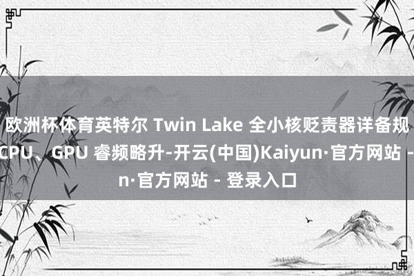 欧洲杯体育英特尔 Twin Lake 全小核贬责器详备规格曝光:CPU、GPU 睿频略升-开云(中国)Kaiyun·官方网站 - 登录入口