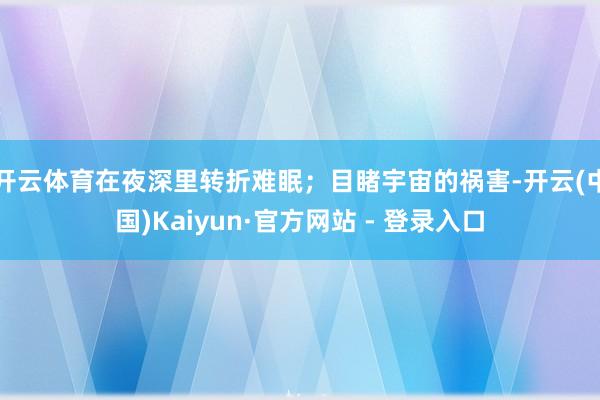 开云体育在夜深里转折难眠;目睹宇宙的祸害-开云(中国)Kaiyun·官方网站 - 登录入口