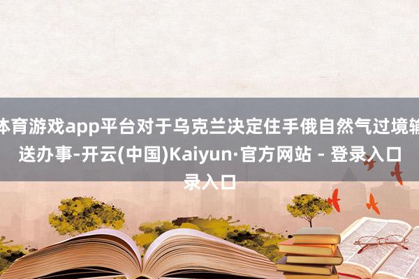 体育游戏app平台对于乌克兰决定住手俄自然气过境输送办事-开云(中国)Kaiyun·官方网站 - 登录入口