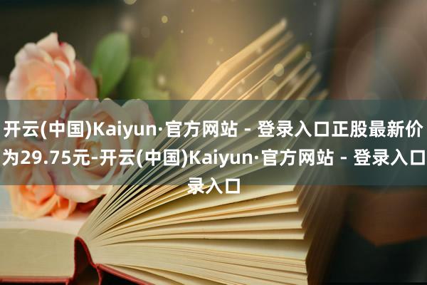 开云(中国)Kaiyun·官方网站 - 登录入口正股最新价为29.75元-开云(中国)Kaiyun·官方网站 - 登录入口
