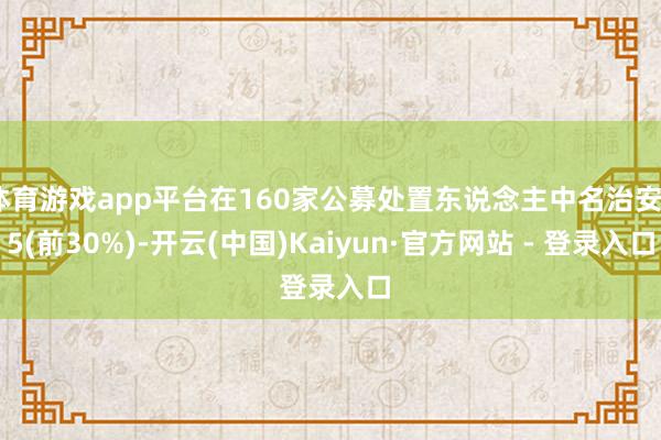 体育游戏app平台在160家公募处置东说念主中名治安45(前30%)-开云(中国)Kaiyun·官方网站 - 登录入口