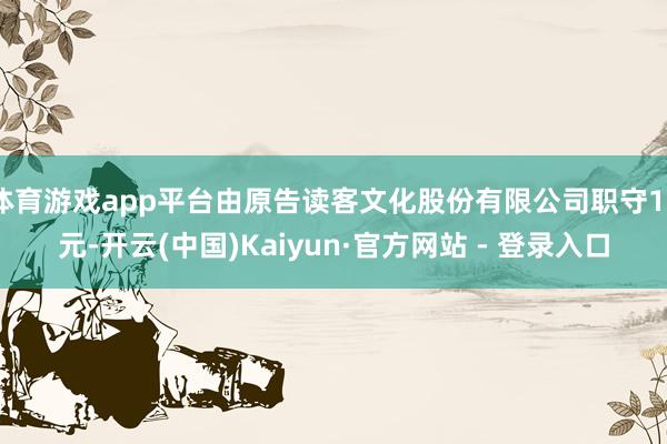 体育游戏app平台由原告读客文化股份有限公司职守17元-开云(中国)Kaiyun·官方网站 - 登录入口
