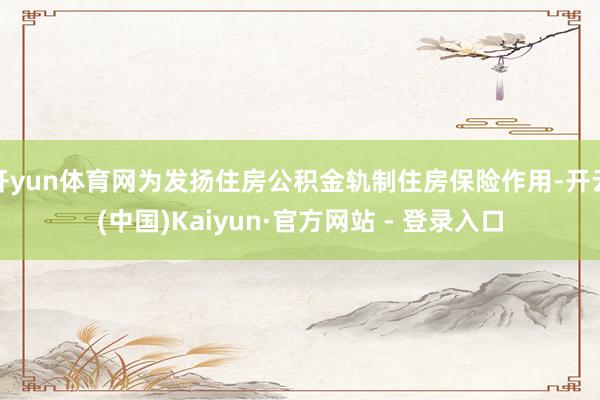 开yun体育网为发扬住房公积金轨制住房保险作用-开云(中国)Kaiyun·官方网站 - 登录入口