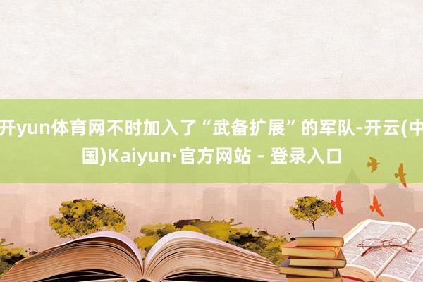 开yun体育网不时加入了“武备扩展”的军队-开云(中国)Kaiyun·官方网站 - 登录入口