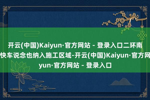 开云(中国)Kaiyun·官方网站 - 登录入口二环南路北侧的一条快车说念也纳入施工区域-开云(中国)Kaiyun·官方网站 - 登录入口