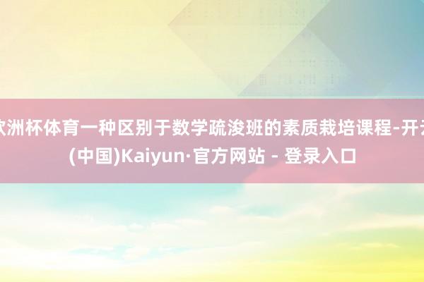 欧洲杯体育一种区别于数学疏浚班的素质栽培课程-开云(中国)Kaiyun·官方网站 - 登录入口