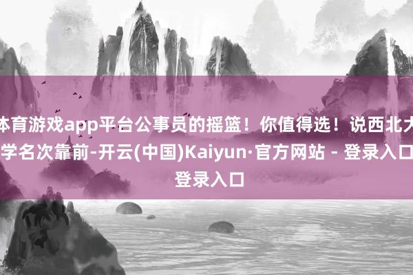 体育游戏app平台公事员的摇篮！你值得选！说西北大学名次靠前-开云(中国)Kaiyun·官方网站 - 登录入口