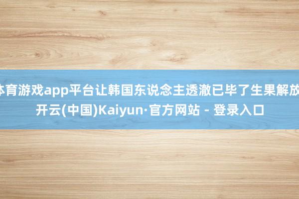 体育游戏app平台让韩国东说念主透澈已毕了生果解放-开云(中国)Kaiyun·官方网站 - 登录入口