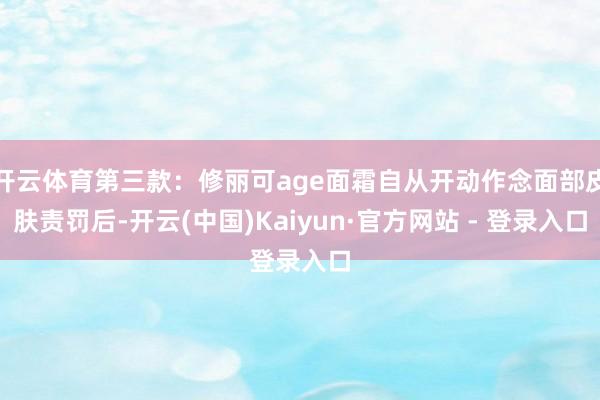 开云体育第三款：修丽可age面霜自从开动作念面部皮肤责罚后-开云(中国)Kaiyun·官方网站 - 登录入口