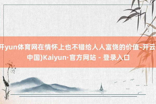 开yun体育网在情怀上也不错给人人富饶的价值-开云(中国)Kaiyun·官方网站 - 登录入口