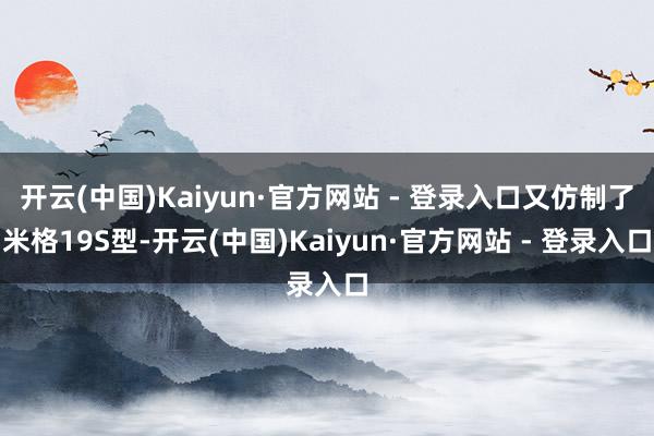 开云(中国)Kaiyun·官方网站 - 登录入口又仿制了米格19S型-开云(中国)Kaiyun·官方网站 - 登录入口