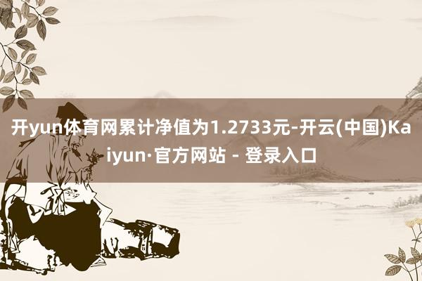 开yun体育网累计净值为1.2733元-开云(中国)Kaiyun·官方网站 - 登录入口