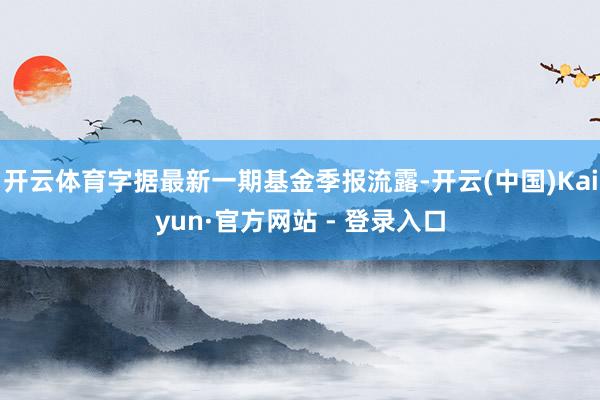 开云体育字据最新一期基金季报流露-开云(中国)Kaiyun·官方网站 - 登录入口