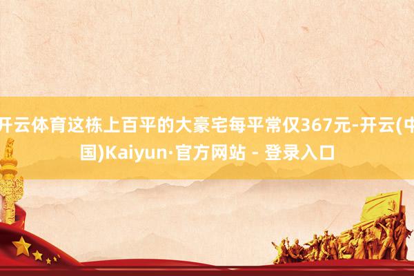 开云体育这栋上百平的大豪宅每平常仅367元-开云(中国)Kaiyun·官方网站 - 登录入口